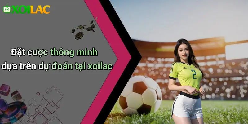 Đặt cược thông minh dựa trên dự đoán tại xoilac