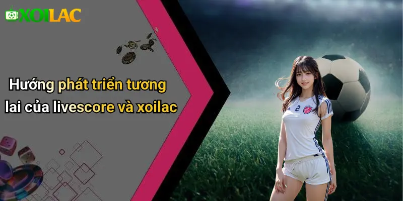 Hướng phát triển tương lai của livescore và xoilac