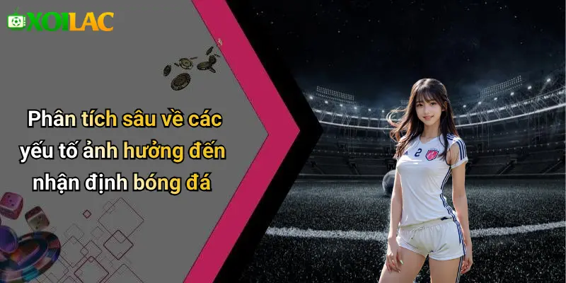 Phân tích sâu về các yếu tố ảnh hưởng đến nhận định bóng đá