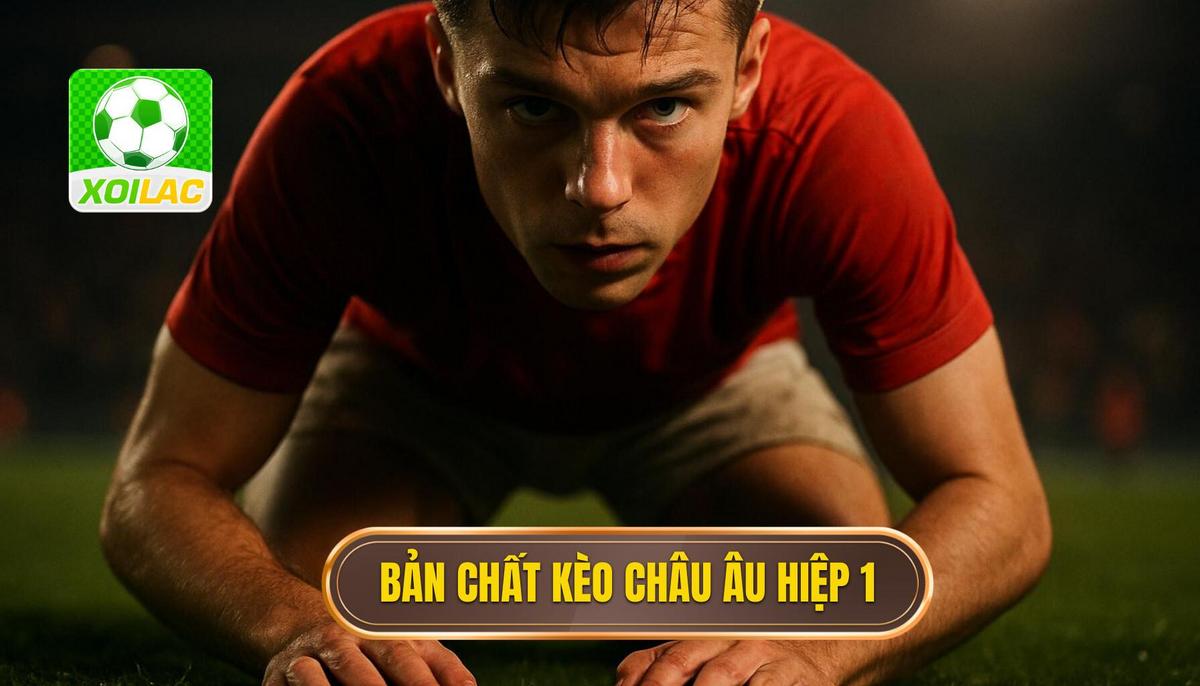 Khái quát về bản chất của kèo châu âu hiệp 1 trong cá độ bóng đá