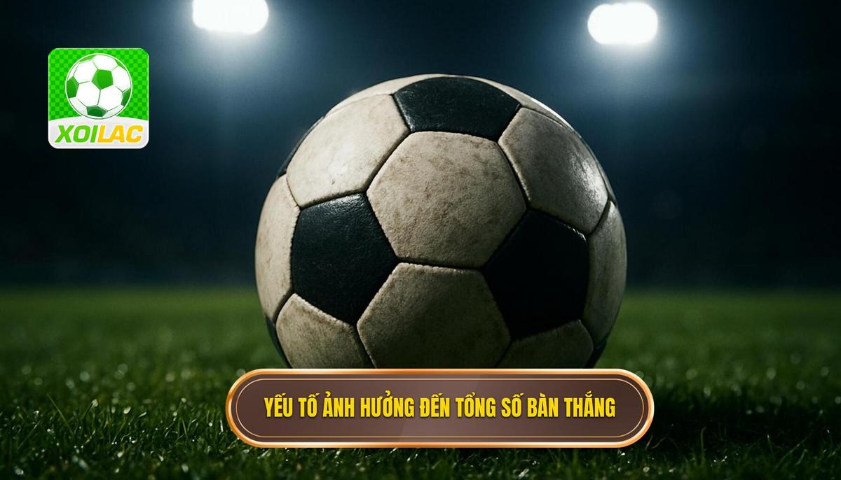 Phân tích các yếu tố then chốt ảnh hưởng đến tổng số bàn thắng