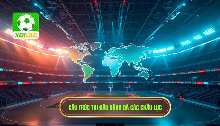 Cấu Trúc Và Thể Thức Thi Đấu Tại Các Châu Lục
